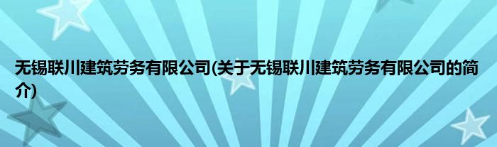 无锡联川建筑劳务有限公司(关于无锡联川建筑劳务有限公司的简介)