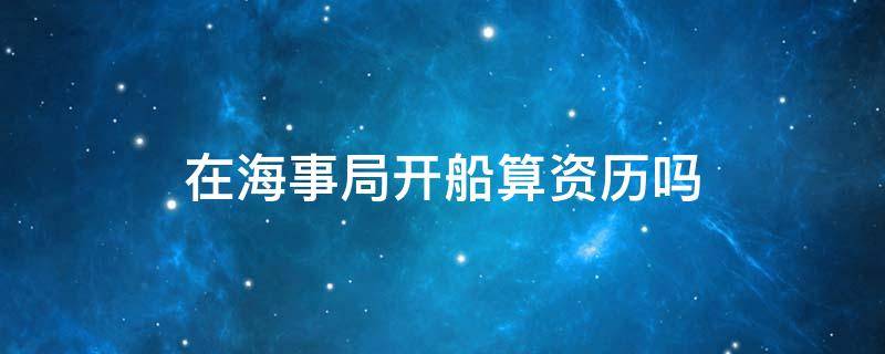 在海事局开船算资历吗