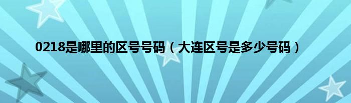 0218是哪里的区号号码（大连区号是多少号码）