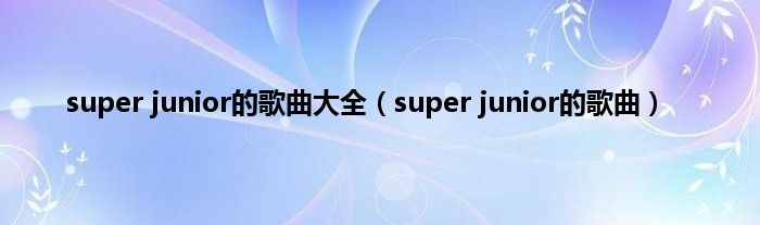 super junior的歌曲大全（super junior的歌曲）