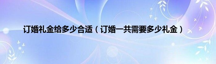 订婚礼金给多少合适（订婚一共需要多少礼金）