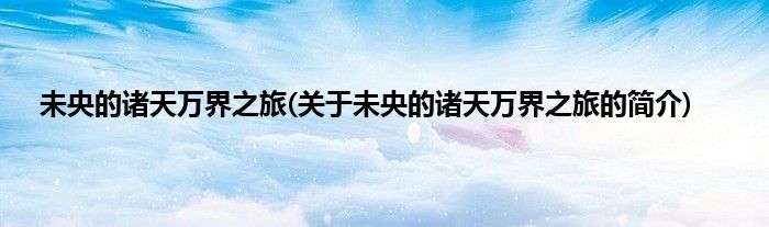 未央的诸天万界之旅(关于未央的诸天万界之旅的简介)
