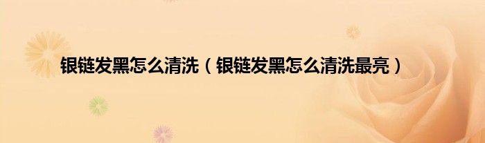 银链发黑怎么清洗（银链发黑怎么清洗最亮）