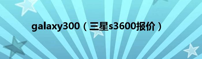 galaxy300（三星s3600报价）
