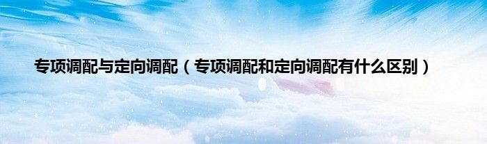 专项调配与定向调配(专项调配和定向调配有什么区别)