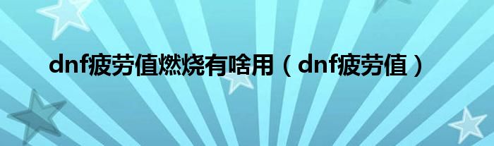 dnf疲劳值燃烧有啥用（dnf疲劳值）