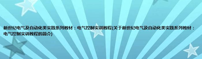 新世纪电气及自动化类实践系列教材:电气控制实训教程(关于新世纪电气及自动化类实践系列教材:电气控制实训教程的简介)