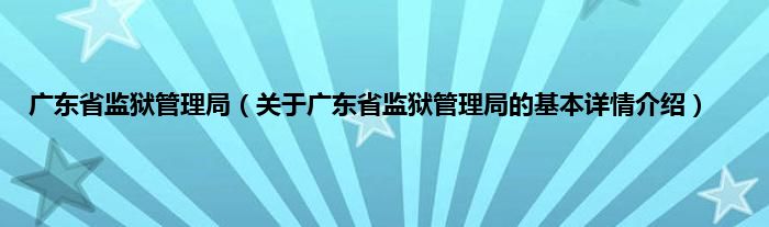 广东省监狱管理局（关于广东省监狱管理局的基本详情介绍）