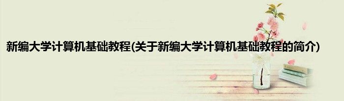 新编大学计算机基础教程(关于新编大学计算机基础教程的简介)