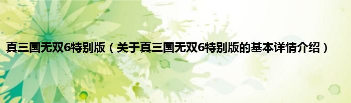 真三国无双6特别版（关于真三国无双6特别版的基本详情介绍）