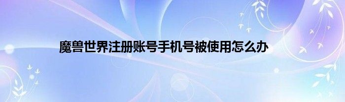 魔兽世界注册账号手机号被使用怎么办