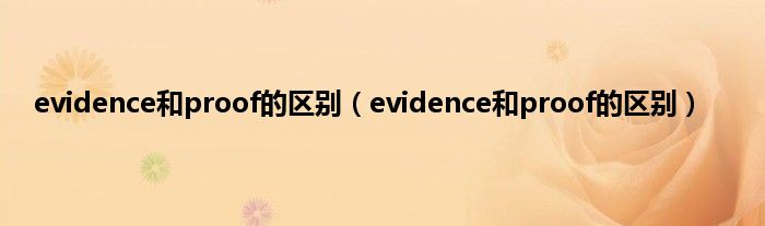 evidence和proof的区别（evidence和proof的区别）