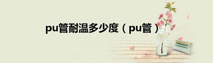 pu管耐温多少度（pu管）