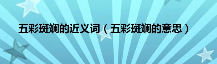 五彩斑斓的近义词（五彩斑斓的意思）