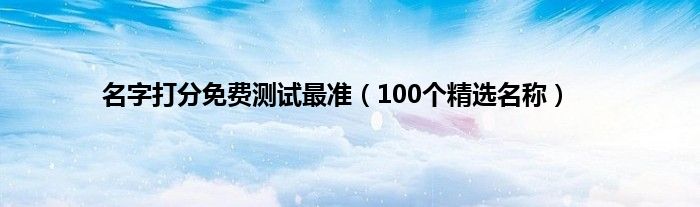名字打分免费测试最准（100个精选名称）