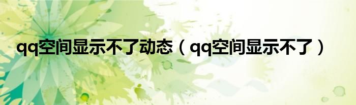 qq空间显示不了动态（qq空间显示不了）