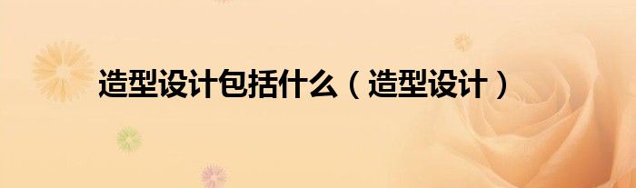 造型设计包括什么（造型设计）