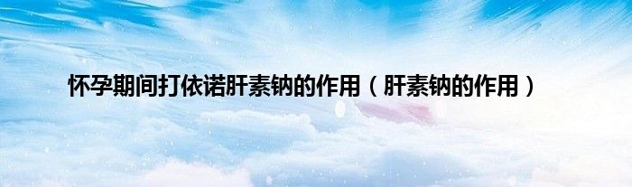 怀孕期间打依诺肝素钠的作用（肝素钠的作用）