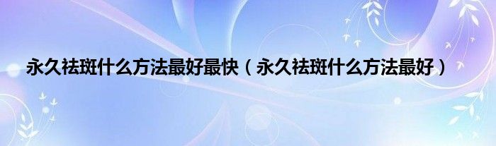 永久祛斑什么方法最好最快（永久祛斑什么方法最好）