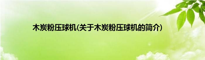 木炭粉压球机(关于木炭粉压球机的简介)