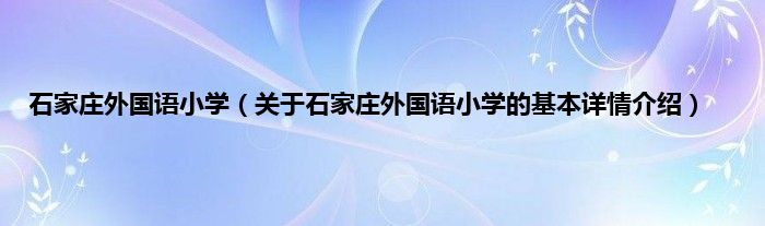 石家庄外国语小学(关于石家庄外国语小学的基本详情介绍)