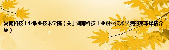 湖南科技工业职业技术学院（关于湖南科技工业职业技术学院的基本详情介绍）