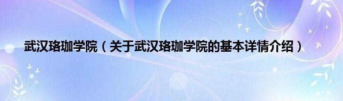 武汉珞珈学院（关于武汉珞珈学院的基本详情介绍）