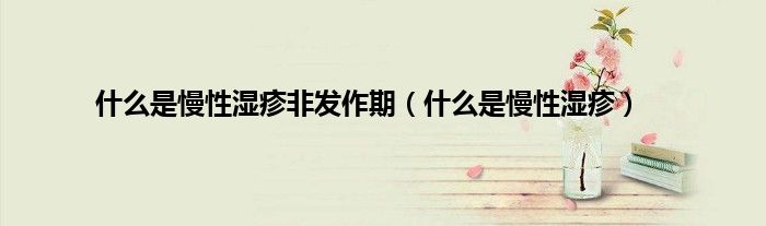 什么是慢性湿疹非发作期（什么是慢性湿疹）