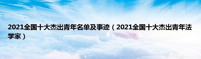 2021全国十大杰出青年名单及事迹(2021全国十大杰出青年法学家)