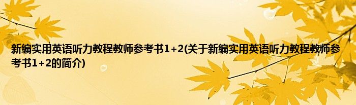新编实用英语听力教程教师参考书1+2(关于新编实用英语听力教程教师参考书1+2的简介)