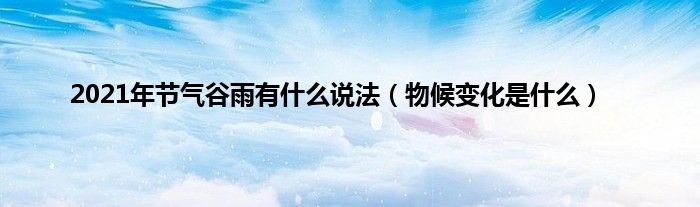 2021年节气谷雨有什么说法（物候变化是什么）