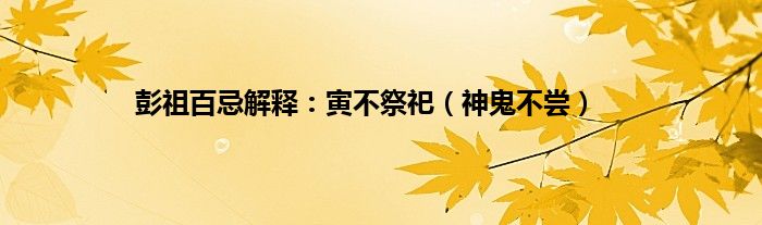彭祖百忌解释：寅不祭祀（神鬼不尝）