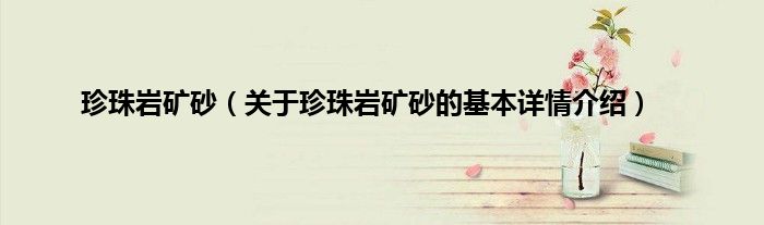珍珠岩矿砂（关于珍珠岩矿砂的基本详情介绍）