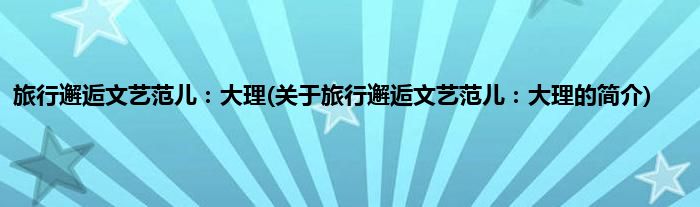 旅行邂逅文艺范儿：大理(关于旅行邂逅文艺范儿：大理的简介)
