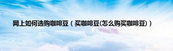 网上如何选购咖啡豆（买咖啡豆(怎么购买咖啡豆)）