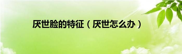 厌世脸的特征（厌世怎么办）