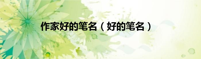 作家好的笔名（好的笔名）