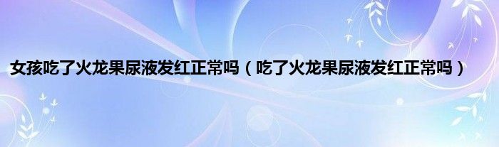 女孩吃了火龙果尿液发红正常吗(吃了火龙果尿液发红正常吗)