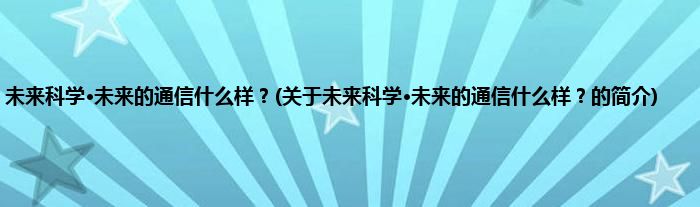 未来科学·未来的通信什么样?(关于未来科学·未来的通信什么样?的简介)