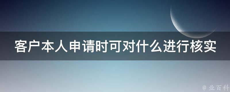 客户本人申请时可对什么进行核实
