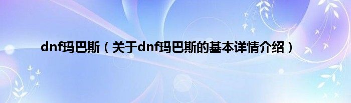 dnf玛巴斯（关于dnf玛巴斯的基本详情介绍）