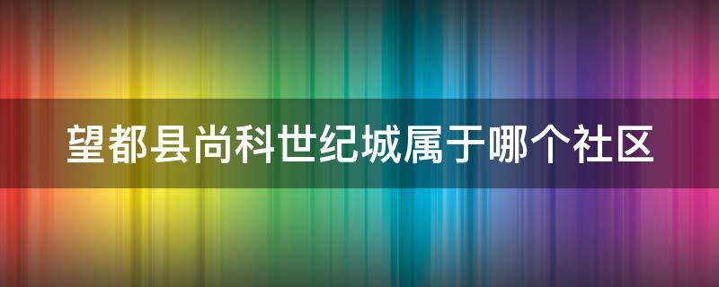 望都县尚科世纪城属于哪个社区