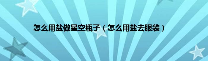 怎么用盐做星空瓶子（怎么用盐去眼袋）