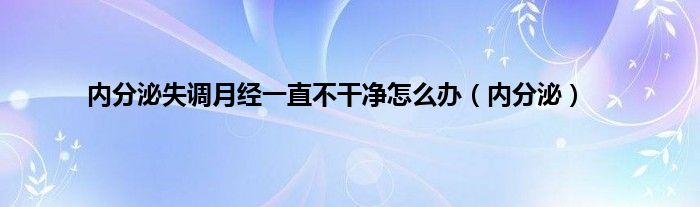 内分泌失调月经一直不干净怎么办（内分泌）