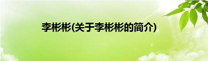 李彬彬(关于李彬彬的简介)