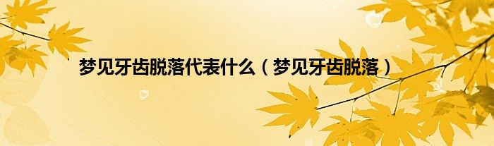梦见牙齿脱落代表什么（梦见牙齿脱落）
