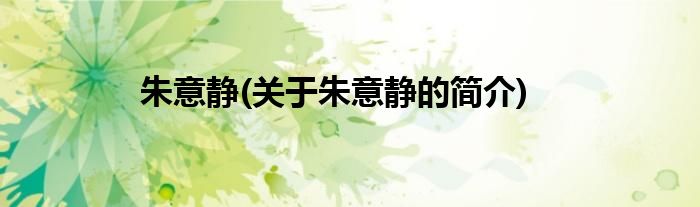 朱意静(关于朱意静的简介)