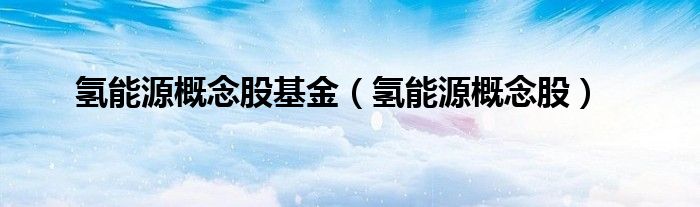 氢能源概念股基金（氢能源概念股）