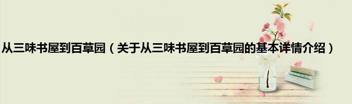 从三味书屋到百草园（关于从三味书屋到百草园的基本详情介绍）
