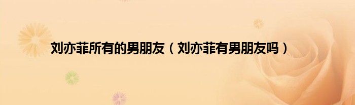 刘亦菲所有的男朋友（刘亦菲有男朋友吗）